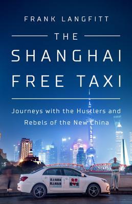 The Shanghai Free Taxi: Journeys with the Hustlers and Rebels of the New China By Frank Langfitt
