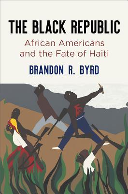 The Black Republic: African Americans and the Fate of Haiti (America in the Nineteenth Century) By Brandon R. Byrd