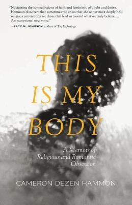 This Is My Body: A Memoir of Religious and Romantic Obsession By Cameron Dezen Hammon