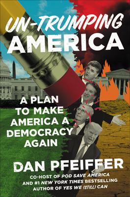 Un-Trumping America: A Plan to Make America a Democracy Again By Dan Pfeiffer
