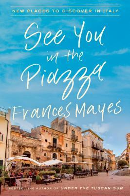 See You in the Piazza: New Places to Discover in Italy By Frances Mayes