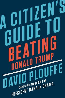 A Citizen's Guide to Beating Donald Trump By David Plouffe