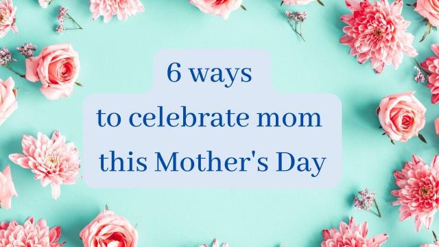 6 ways to celebrate Mom on Mother's Day